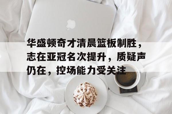 包含华盛顿奇才清晨篮板制胜，志在亚冠名次提升，质疑声仍在，控场能力受关注的词条